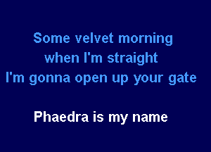 Some velvet morning
when I'm straight

I'm gonna open up your gate

Phaedra is my name