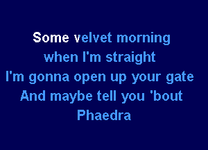 Some velvet morning
when I'm straight

I'm gonna open up your gate
And maybe tell you 'bout
Phaedra