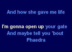 And how she gave me life

I'm gonna open up your gate
And maybe tell you 'bout
Phaedra