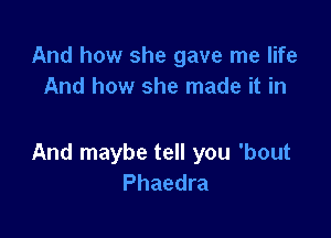 And how she gave me life
And how she made it in

And maybe tell you 'bout
Phaedra