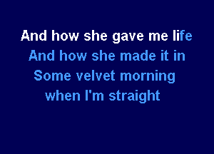 And how she gave me life
And how she made it in
Some velvet morning

when I'm straight