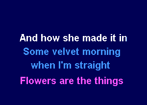 And how she made it in
Some velvet morning

when I'm straight

Flowers are the things