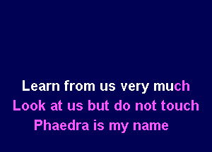 Learn from us very much
Look at us but do not touch
Phaedra is my name