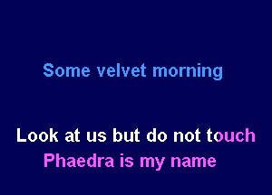 Some velvet morning

Look at us but do not touch
Phaedra is my name