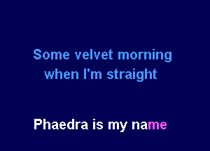 Some velvet morning
when I'm straight

Phaedra is my name
