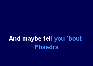 And maybe tell you 'bout
Phaedra