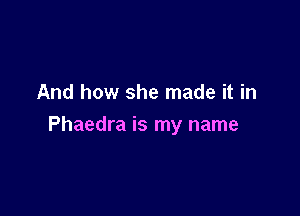 And how she made it in

Phaedra is my name