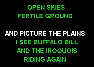 OPEN SKIES
FERTILE GROUND

AND PICTURE THE PLAINS
I SEE BUFFALO BILL
AND THE IROQUOIS

RIDING AGAIN