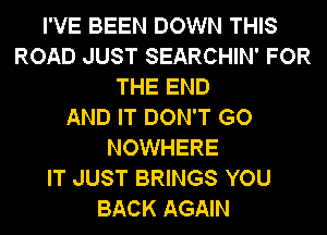 I'VE BEEN DOWN THIS
ROAD JUST SEARCHIN' FOR
THE END
AND IT DON'T GO
NOWHERE
IT JUST BRINGS YOU
BACK AGAIN