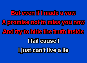But even ifl made a vow
A promise not to miss you now
And try to hide the truth inside
I fail cause I
ljust can't live a lie