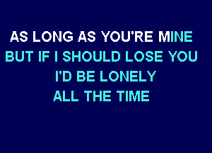 AS LONG AS YOU'RE MINE
BUT IF I SHOULD LOSE YOU
I'D BE LONELY
ALL THE TIME