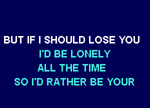 BUT IF I SHOULD LOSE YOU
I'D BE LONELY
ALL THE TIME
SO I'D RATHER BE YOUR