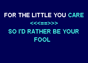 FOR THE LITTLE YOU CARE
zz

SO I'D RATHER BE YOUR

FOOL