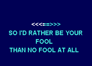 zz
SO I'D RATHER BE YOUR

FOOL
THAN NO FOOL AT ALL