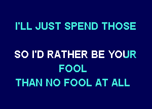 I'LL JUST SPEND THOSE

SO I'D RATHER BE YOUR
FOOL
THAN NO FOOL AT ALL