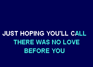 JUST HOPING YOU'LL CALL

THERE WAS N0 LOVE
BEFORE YOU