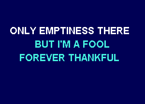 ONLY EMPTINESS THERE
BUT I'M A FOOL
FOREVER THANKFUL