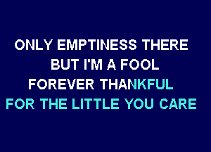 ONLY EMPTINESS THERE
BUT I'M A FOOL
FOREVER THANKFUL
FOR THE LITTLE YOU CARE