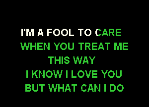 I'M A FOOL TO CARE
WHEN YOU TREAT ME

THIS WAY
I KNOW I LOVE YOU
BUT WHAT CAN I DO