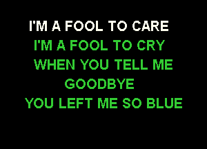 I'M A FOOL TO CARE
I'M A FOOL TO CRY
WHEN YOU TELL ME

GOODBYE
YOU LEFT ME SO BLUE