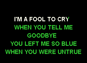 I'M A FOOL TO CRY
WHEN YOU TELL ME
GOODBYE
YOU LEFT ME SO BLUE
WHEN YOU WERE UNTRUE