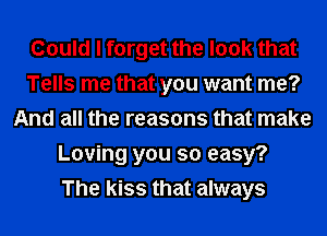 Could I forget the look that
Tells me that you want me?
And all the reasons that make
Loving you so easy?
The kiss that always