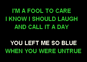 I'M A FOOL TO CARE
I KNOW I SHOULD LAUGH
AND CALL IT A DAY

YOU LEFT ME SO BLUE
WHEN YOU WERE UNTRUE