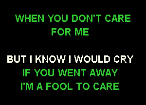 WHEN YOU DON'T CARE
FOR ME

BUT I KNOW I WOULD CRY
IF YOU WENT AWAY
I'M A FOOL TO CARE