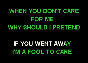 WHEN YOU DON'T CARE
FOR ME
WHY SHOULD I PRETEND

IF YOU WENT AWAY
I'M A FOOL TO CARE