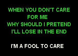 WHEN YOU DON'T CARE
FOR ME
WHY SHOULD I PRETEND
I'LL LOSE IN THE END

I'M A FOOL TO CARE