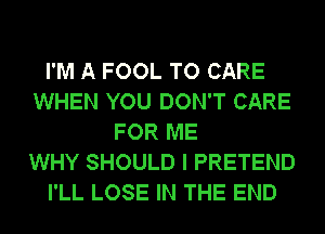 I'M A FOOL TO CARE
WHEN YOU DON'T CARE
FOR ME
WHY SHOULD I PRETEND
I'LL LOSE IN THE END
