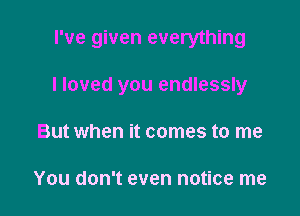 I've given everything

I loved you endlessly

But when it comes to me

You don't even notice me