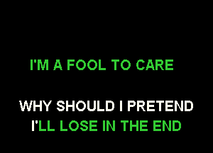 I'M A FOOL TO CARE

WHY SHOULD I PRETEND
I'LL LOSE IN THE END