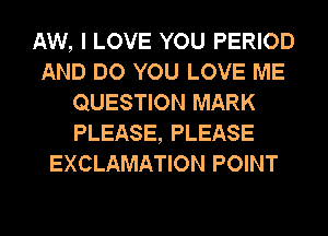 AW, I LOVE YOU PERIOD
AND DO YOU LOVE ME
QUESTION MARK
PLEASE, PLEASE
EXCLAMATION POINT
