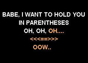 BABE, I WANT TO HOLD YOU
IN PARENTHESES
OH, OH, OH....

(zz

OOW..