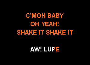 C'MON BABY
OH YEAH!
SHAKE IT SHAKE IT

AW! LUPE