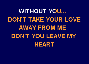 WITHOUT YOU...
DON'T TAKE YOUR LOVE
AWAY FROM ME

DON'T YOU LEAVE MY
HEART