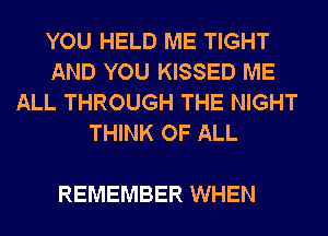 YOU HELD ME TIGHT
AND YOU KISSED ME
ALL THROUGH THE NIGHT
THINK OF ALL

REMEMBER WHEN