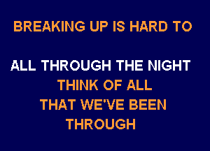 BREAKING UP IS HARD TO

ALL THROUGH THE NIGHT
THINK OF ALL
THAT WE'VE BEEN
THROUGH