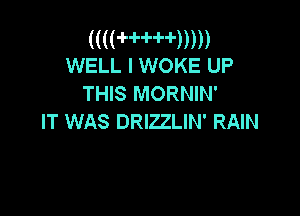 (((HWHDD)
WELL I WOKE UP

THIS MORNIN'

IT WAS DRIZZLIN' RAIN