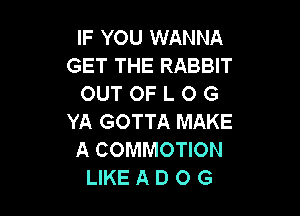 IF YOU WANNA
GET THE RABBIT
OUT OF L O G

YA GOTTA MAKE
A COMMOTION
LIKE A D O G