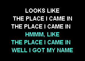 LOOKS LIKE
THE PLACE I CAME IN
THE PLACE I CAME IN
HMMM, LIKE
THE PLACE I CAME IN
WELL I GOT MY NAME