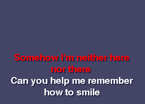 Can you help me remember
how to smile