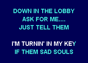 DOWN IN THE LOBBY
ASK FOR ME....
JUST TELL THEM

I'M TURNIN' IN MY KEY
IF THEM SAD SOULS