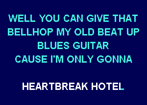 WELL YOU CAN GIVE THAT
BELLHOP MY OLD BEAT UP
BLUES GUITAR
CAUSE I'M ONLY GONNA

HEARTBREAK HOTEL