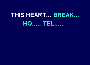 THIS HEART... BREAK...
HO ..... TEL .....