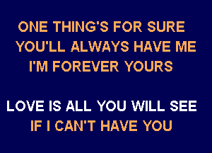 ONE THING'S FOR SURE
YOU'LL ALWAYS HAVE ME
I'M FOREVER YOURS

LOVE IS ALL YOU WILL SEE
IF I CAN'T HAVE YOU