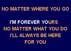 NO MATTER WHERE YOU GO

I'M FOREVER YOURS
NO MATTER WHAT YOU DO
I'LL ALWAYS BE HERE
FOR YOU