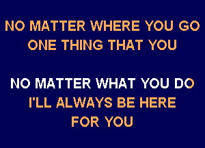 NO MATTER WHERE YOU GO
ONE THING THAT YOU

NO MATTER WHAT YOU DO
I'LL ALWAYS BE HERE
FOR YOU