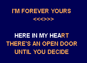 I'M FOREVER YOURS

HERE IN MY HEART
THERE'S AN OPEN DOOR
UNTIL YOU DECIDE